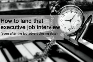 How to land that senior executive job interview (even after the job advert closing date)
